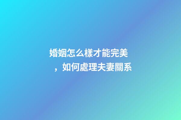 婚姻怎么樣才能完美，如何處理夫妻關系